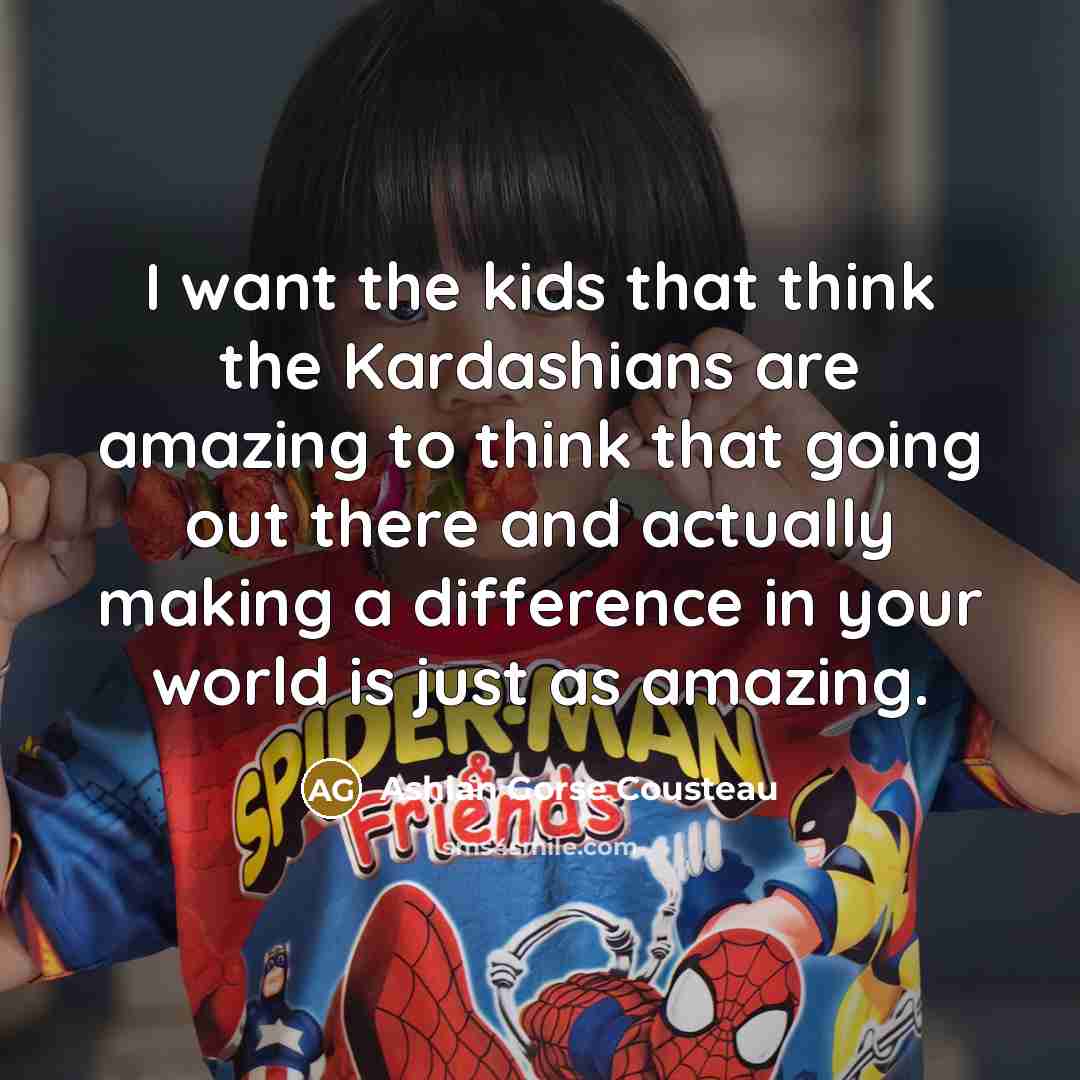 “I want the kids that think the Kardashians are amazing…” quote by Ashlan Gorse Cousteau