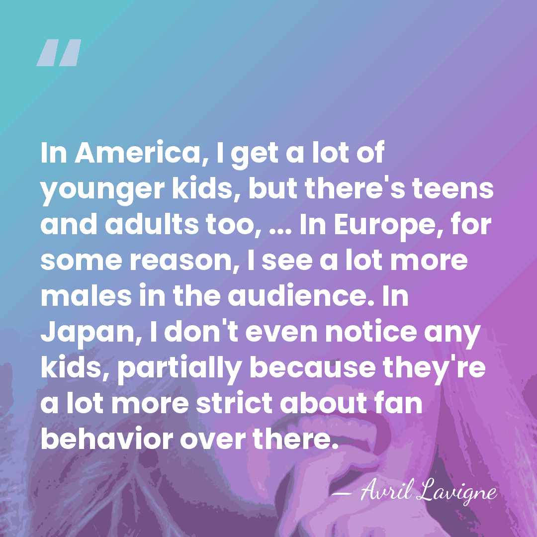 In America, I get a lot of younger kids, but there's teens&hellip; - Avril Lavigne