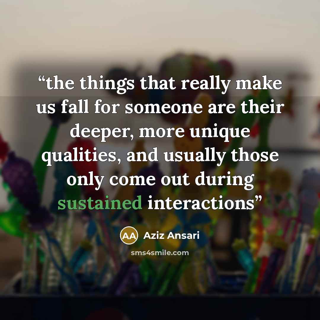 “the things that really make us fall for someone are their deeper, more unique qualities, and usually those only come out during sustained interactions” quote by Aziz Ansari