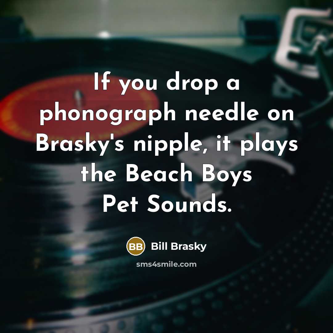 “If you drop a phonograph needle on Brasky's nipple, it plays the Beach Boys Pet Sounds.” quote by Bill Brasky