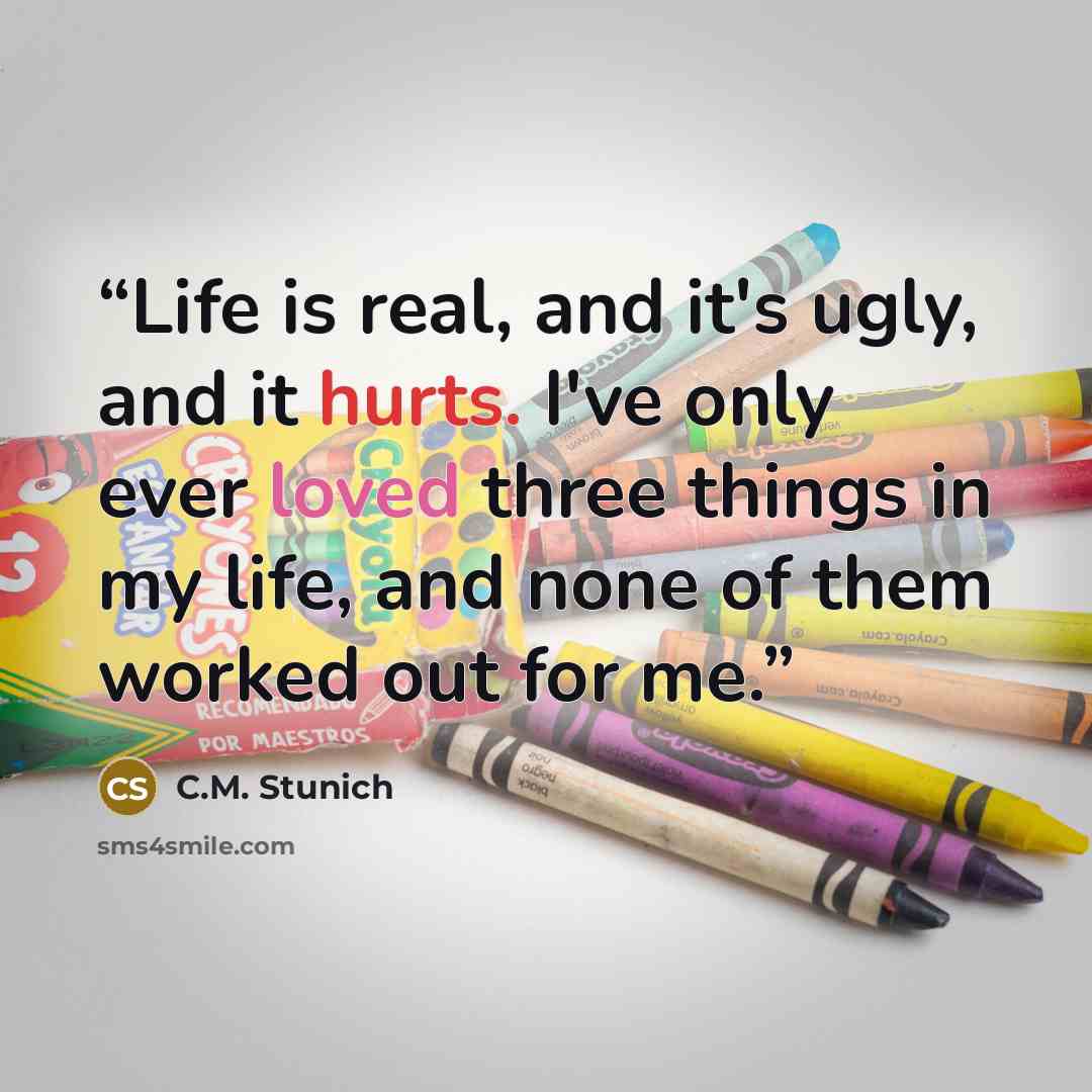 “Life is real, and it's ugly, and it hurts. I've only ever loved three things in my life, and none of them worked out for me.” quote by C.M. Stunich