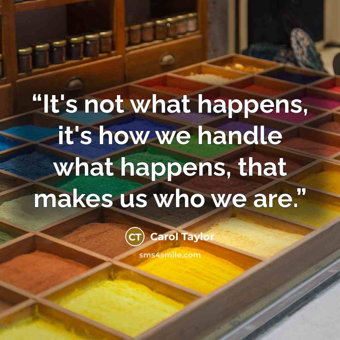“It's not what happens, it's how we handle what happens, that makes us who we are.” quote by Carol Taylor