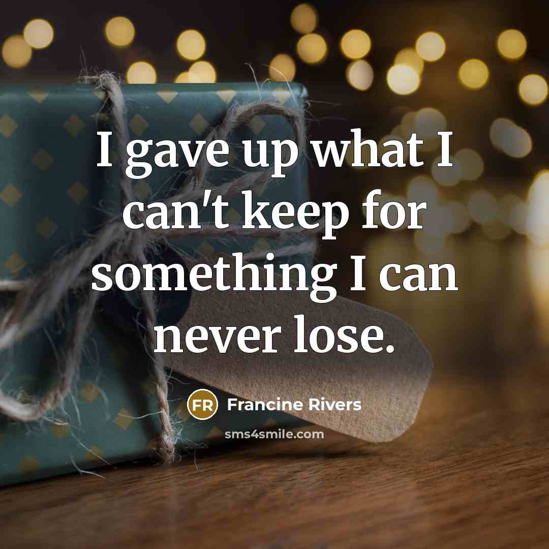 “I gave up what I can't keep for something I can never lose.” quote by Francine Rivers