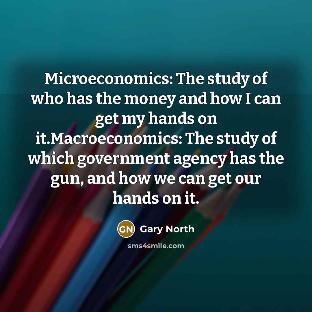 “Microeconomics: The study of who has the money and how…” quote by Gary North