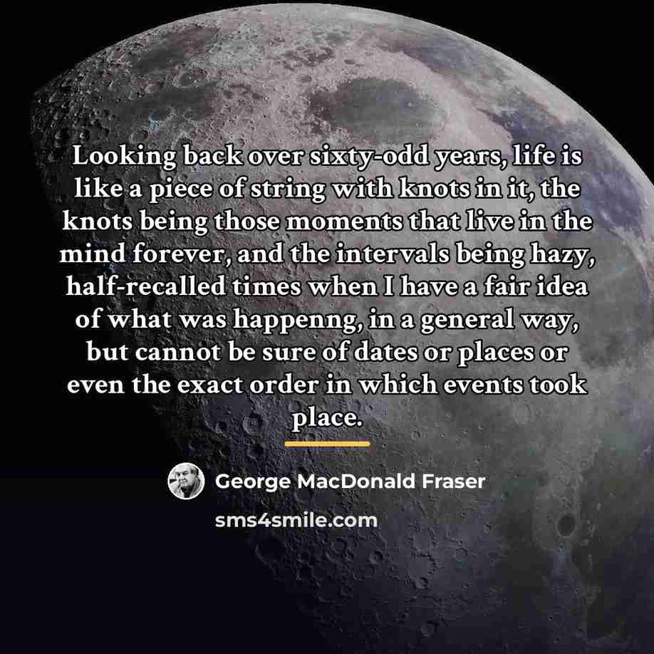 “Looking back over sixty-odd years, life is like a piece…” quote by George MacDonald Fraser