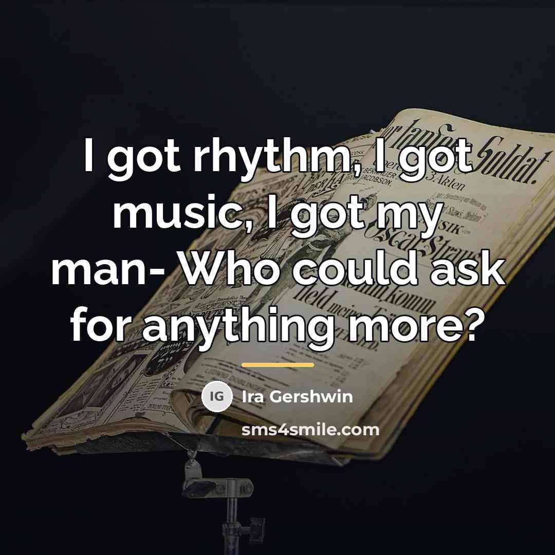 “I got rhythm, I got music, I got my man-…” quote by Ira Gershwin