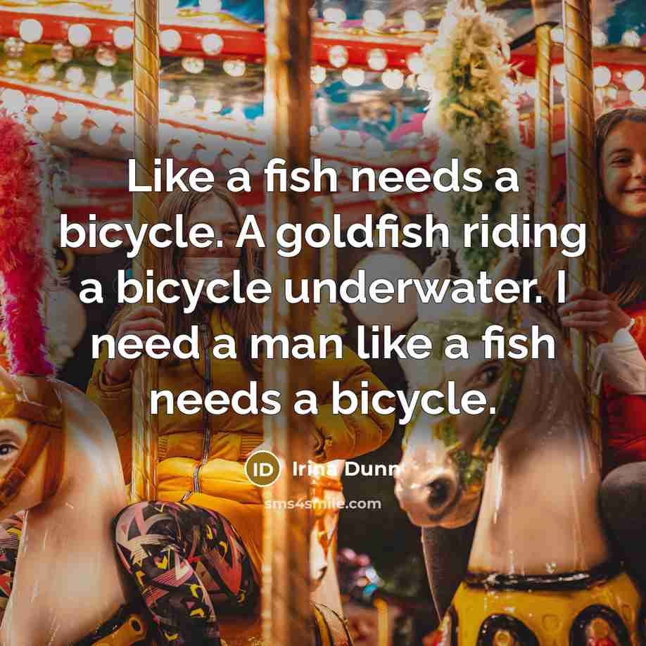 “Like a fish needs a bicycle. A goldfish riding a…” quote by Irina Dunn