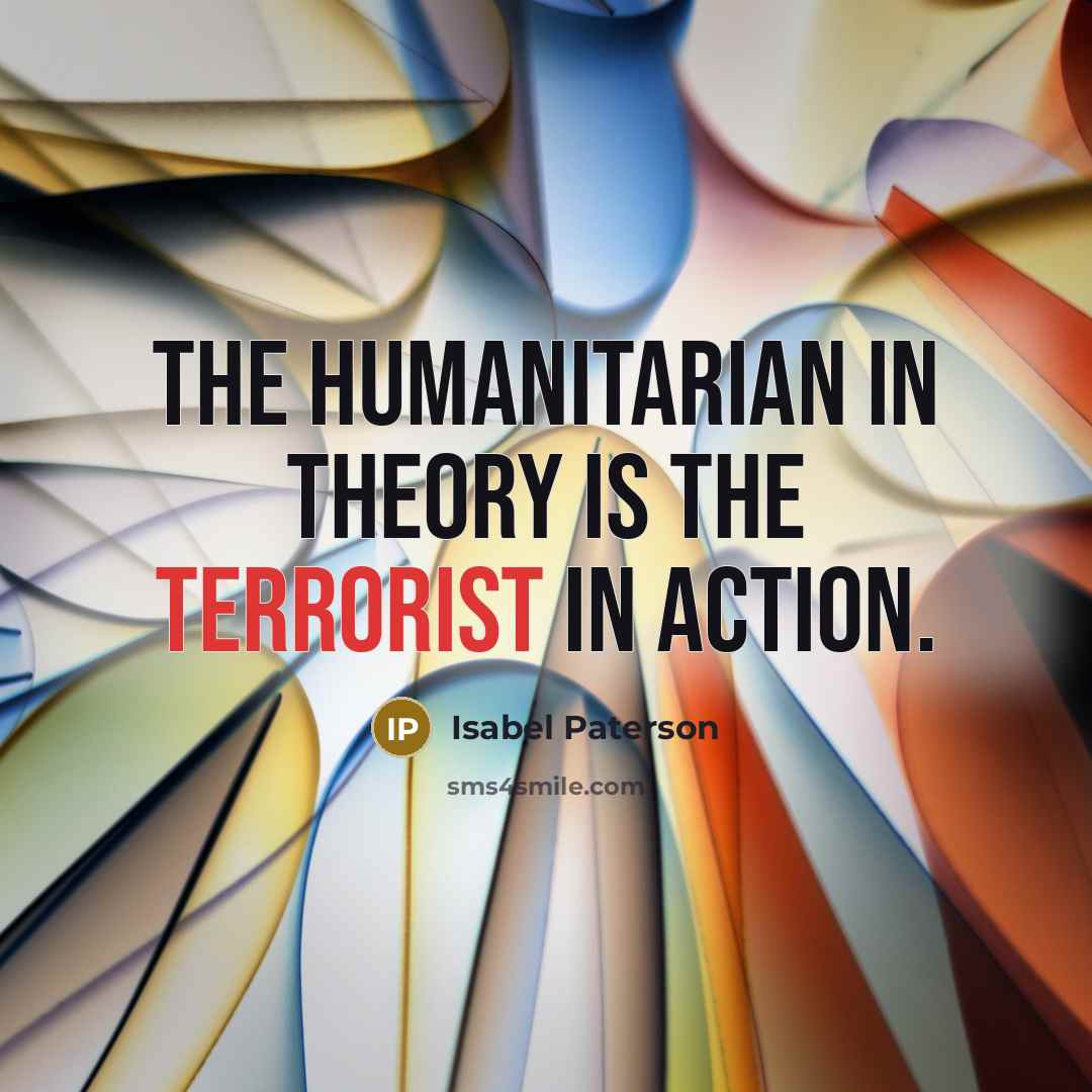 “The humanitarian in theory is the terrorist in action.…” quote by Isabel Paterson