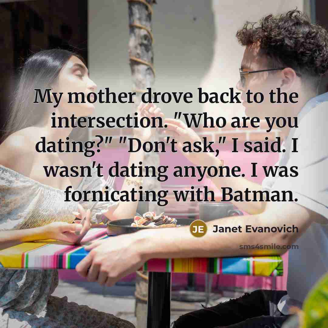 “My mother drove back to the intersection. "Who are you dating?" "Don't ask," I said. I wasn't dating anyone. I was fornicating with Batman.” quote by Janet Evanovich