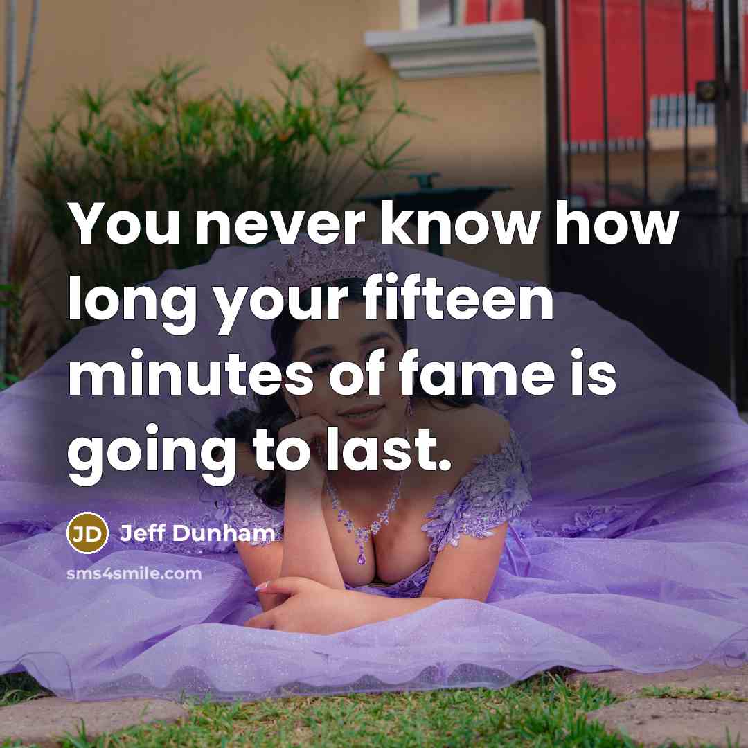 “You never know how long your fifteen minutes of fame…” quote by Jeff Dunham