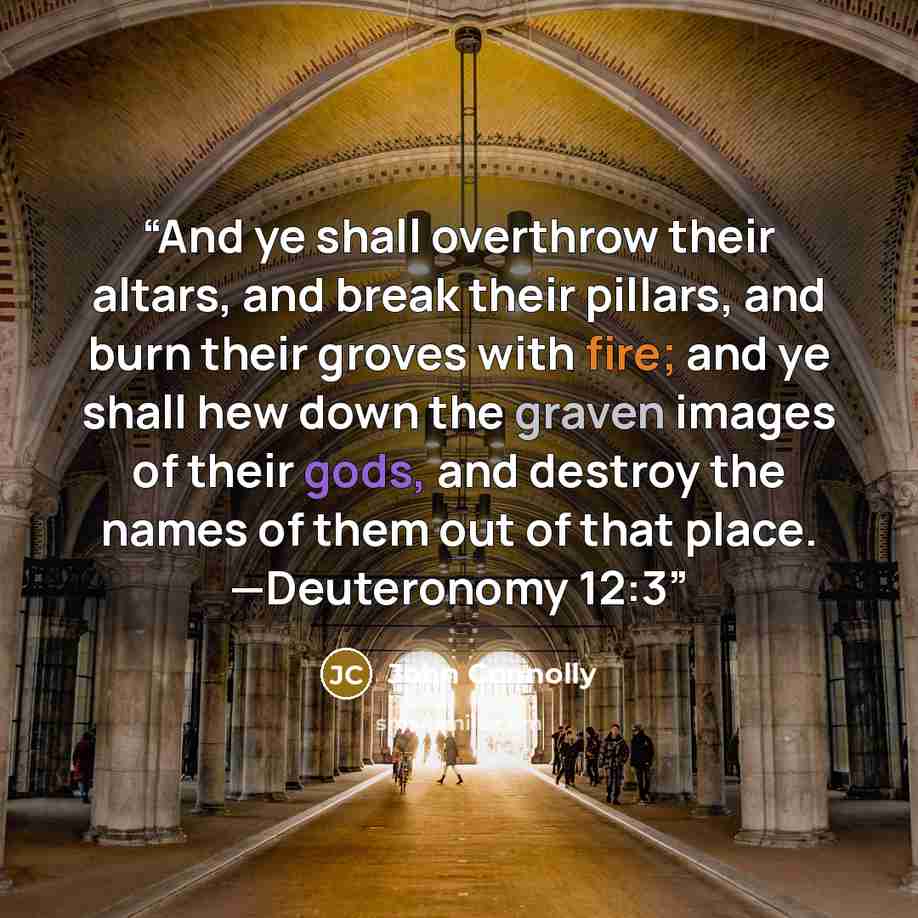“And ye shall overthrow their altars, and break their pillars, and burn their groves with fire; and ye shall hew down the graven images of their gods, and destroy the names of them out of that place. —Deuteronomy 12:3” quote by John Connolly