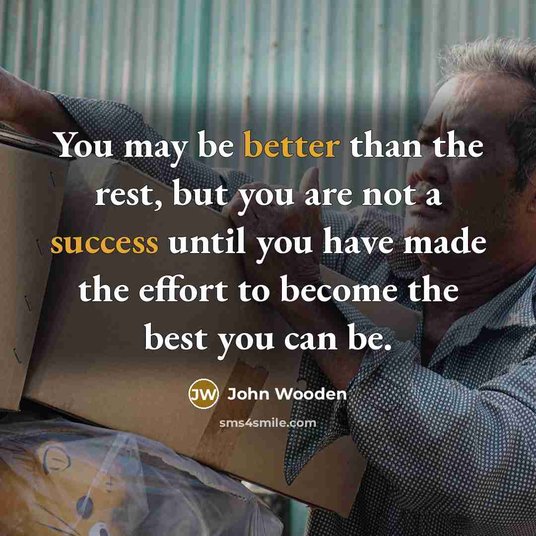“You may be better than the rest, but you are not a success until you have made the effort to become the best you can be.” quote by John Wooden