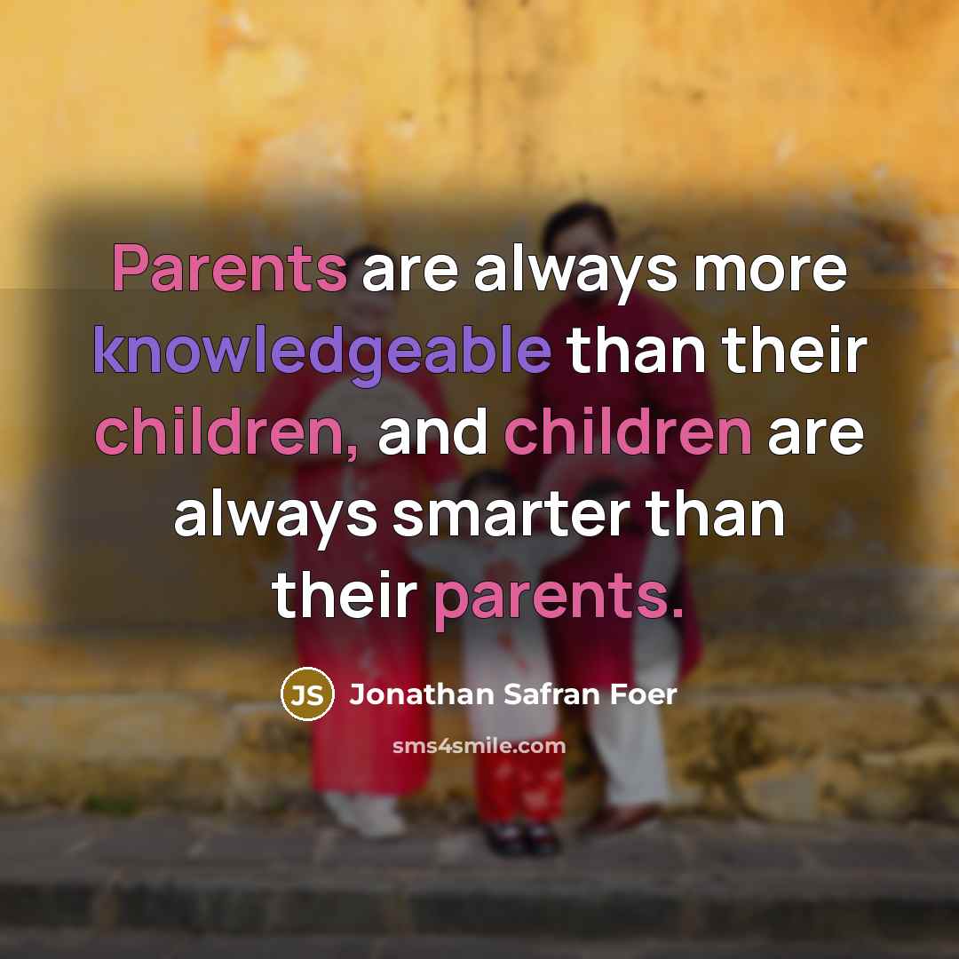 “Parents are always more knowledgeable than their children, and children are always smarter than their parents.” quote by Jonathan Safran Foer