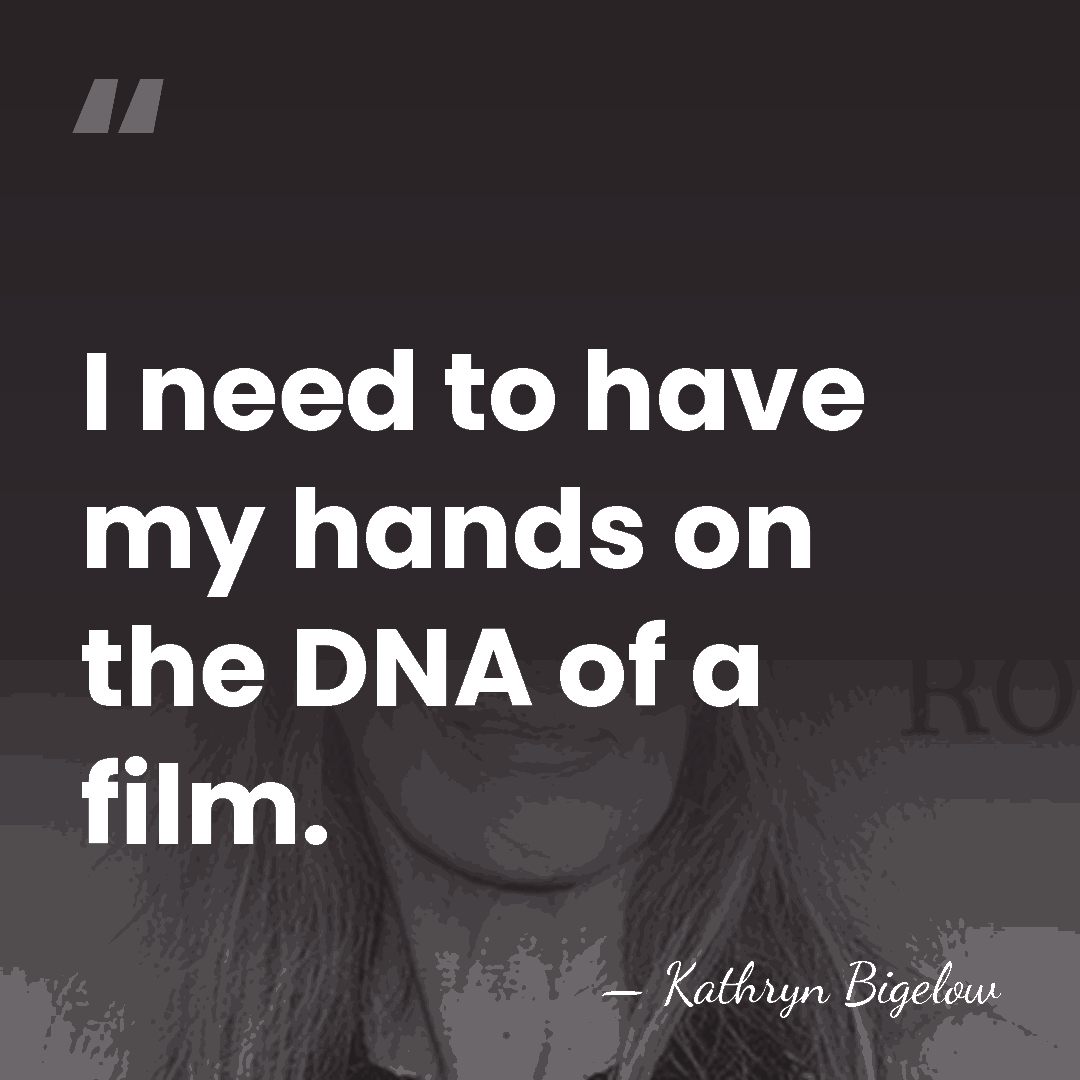 I need to have my hands on the DNA of a film. - Kathryn Bigelow