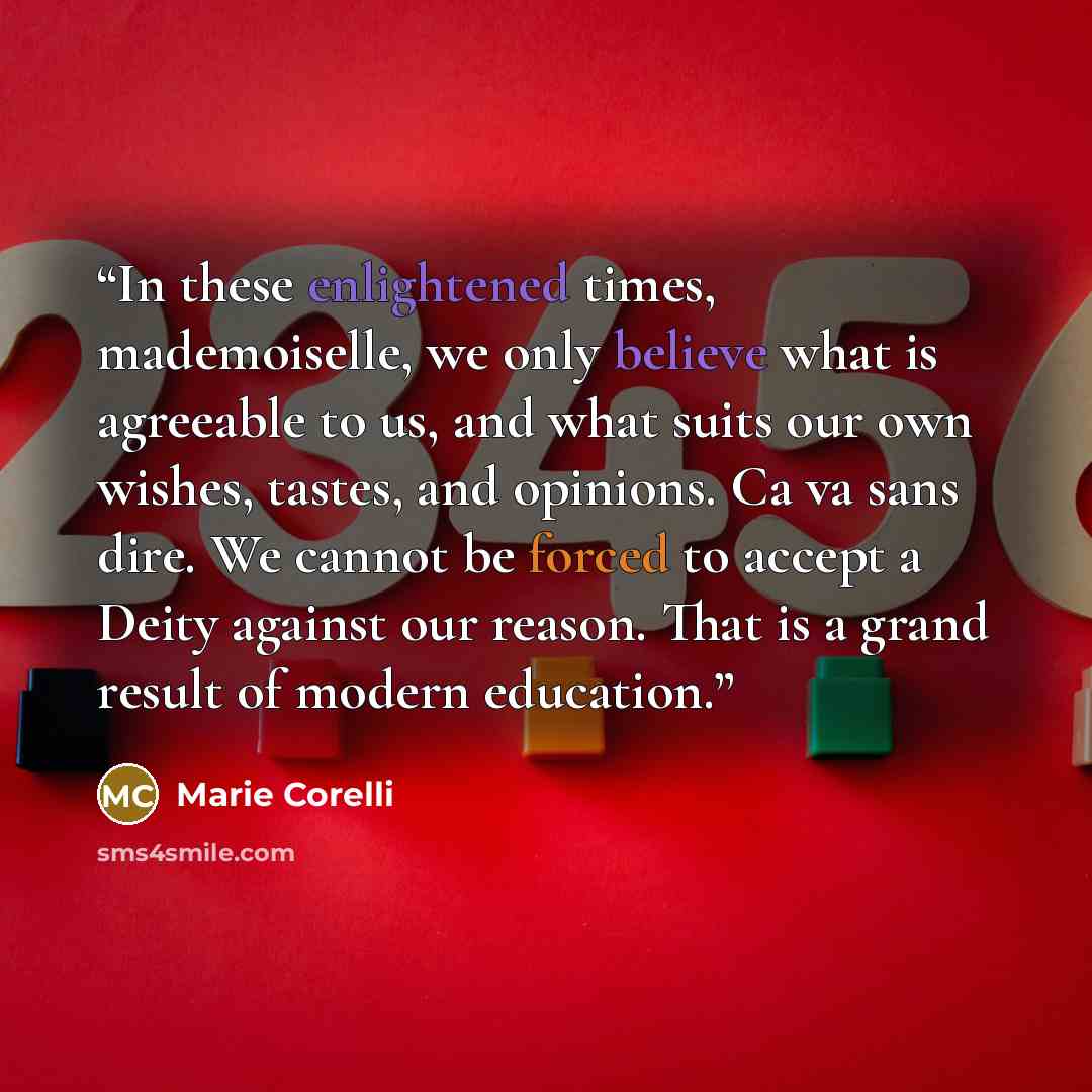 “In these enlightened times, mademoiselle, we only believe what is agreeable to us, and what suits our own wishes, tastes, and opinions. Ca va sans dire. We cannot be forced to accept a Deity against our reason. That is a grand result of modern education.” quote by Marie Corelli