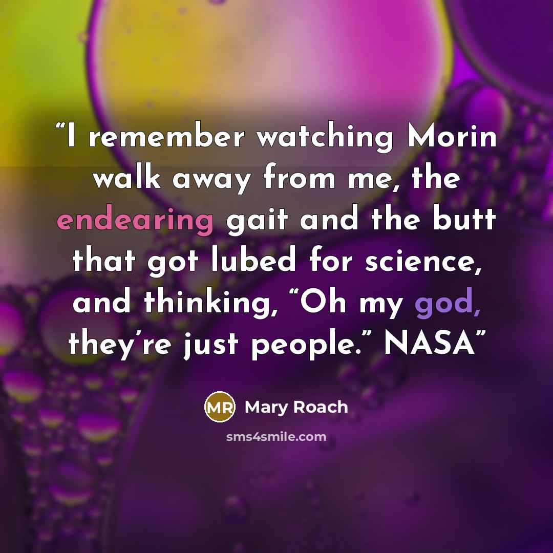 “I remember watching Morin walk away from me, the endearing gait and the butt that got lubed for science, and thinking, “Oh my god, they’re just people.” NASA” quote by Mary Roach