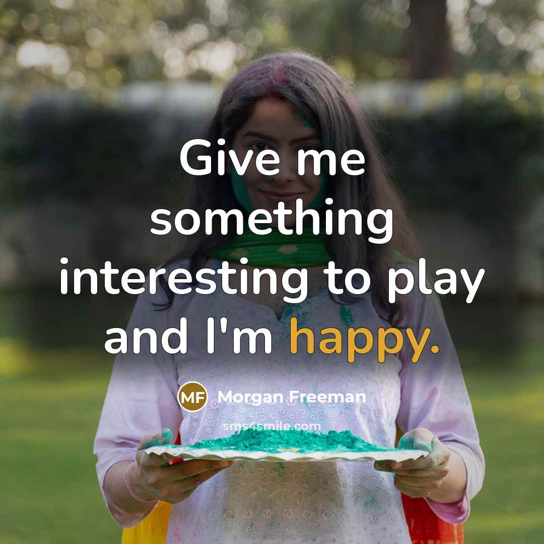 “Give me something interesting to play and I'm happy.…” quote by Morgan Freeman