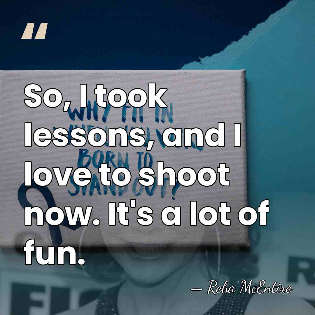 So, I took lessons, and I love to shoot now. It's a&hellip; - Reba McEntire