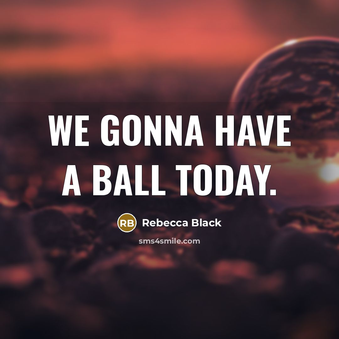 “We gonna have a ball today.” quote by Rebecca Black