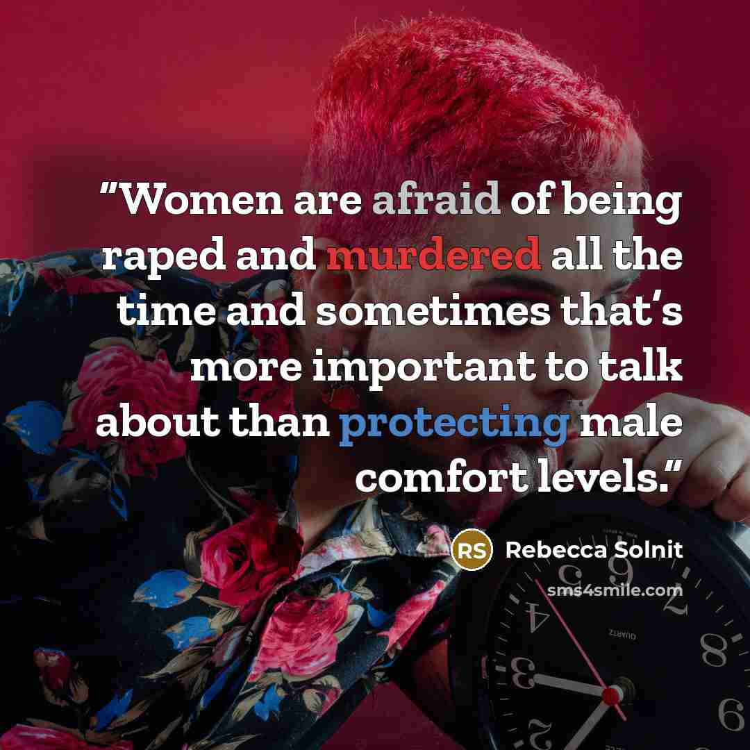 “Women are afraid of being raped and murdered all the time and sometimes that’s more important to talk about than protecting male comfort levels.” quote by Rebecca Solnit