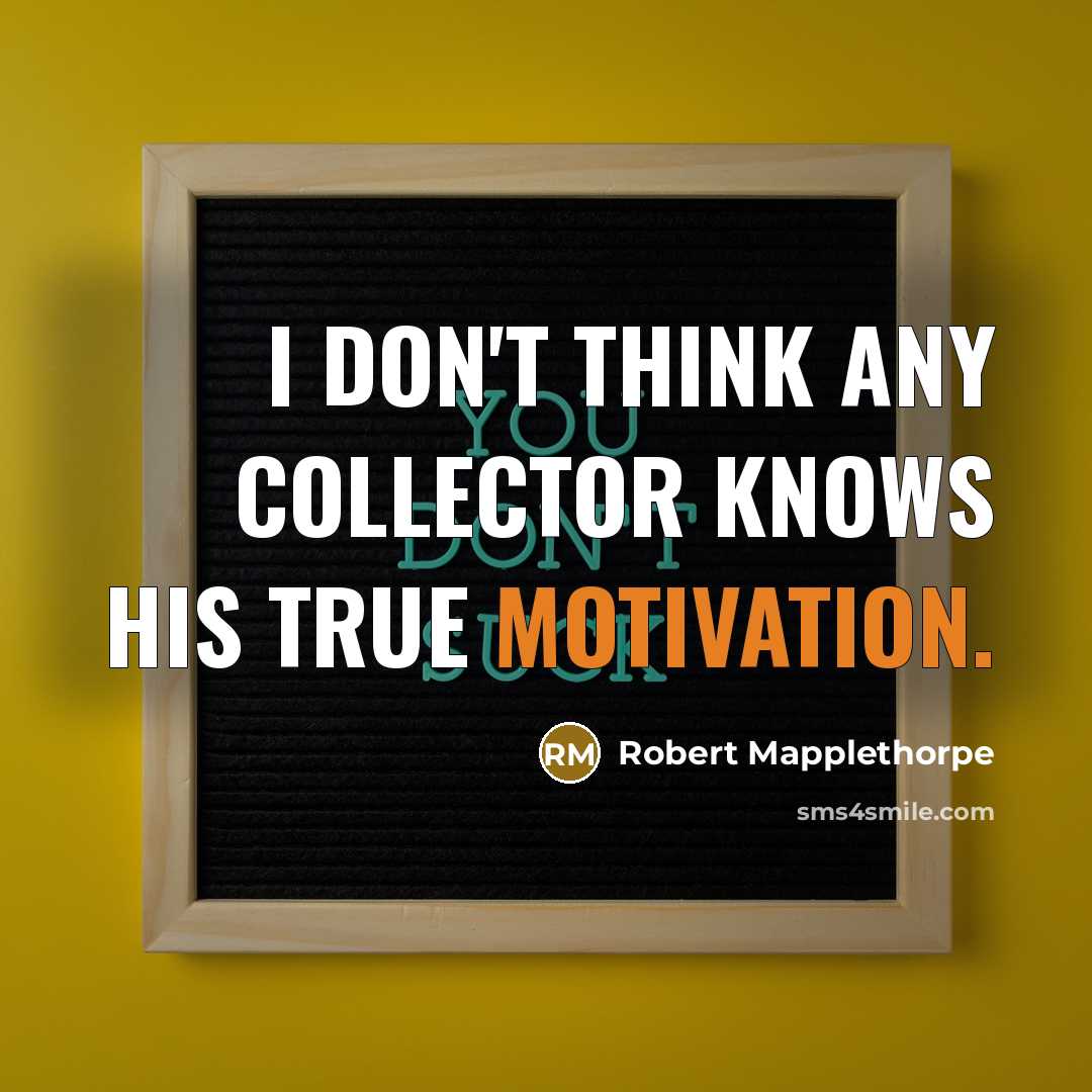 “I don't think any collector knows his true motivation.” quote by Robert Mapplethorpe