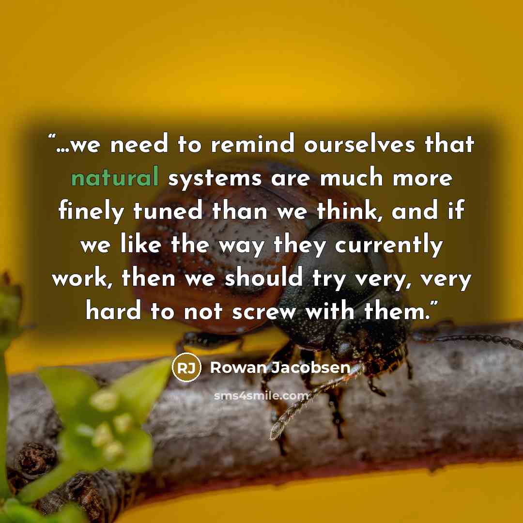 “...we need to remind ourselves that natural systems are much more finely tuned than we think, and if we like the way they currently work, then we should try very, very hard to not screw with them.” quote by Rowan Jacobsen
