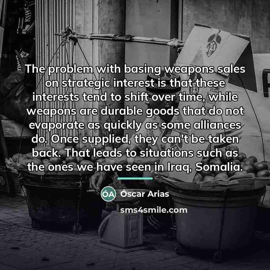 “The problem with basing weapons sales on strategic interest is…” quote by Oscar Arias