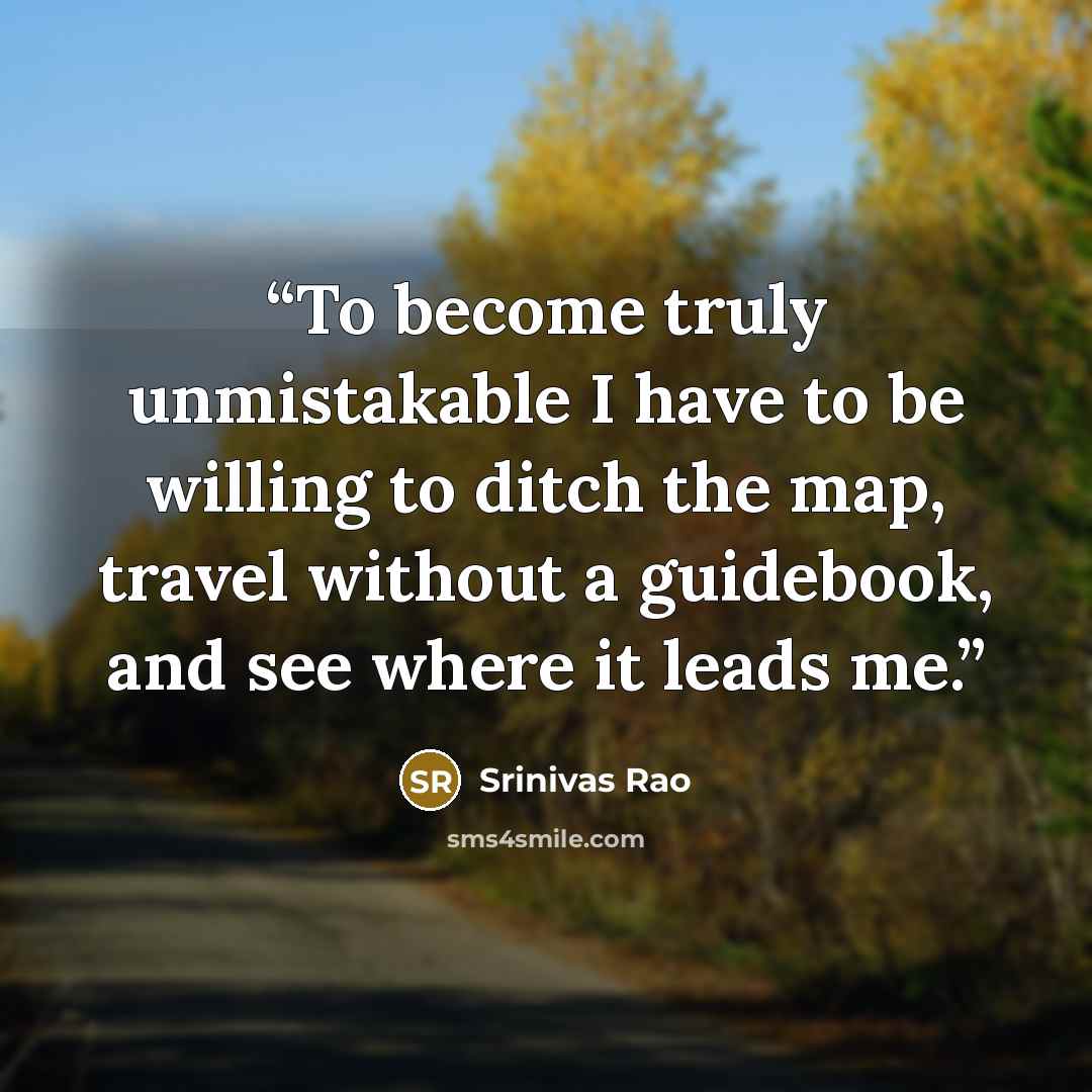 “To become truly unmistakable I have to be willing to ditch the map, travel without a guidebook, and see where it leads me.” quote by Srinivas Rao