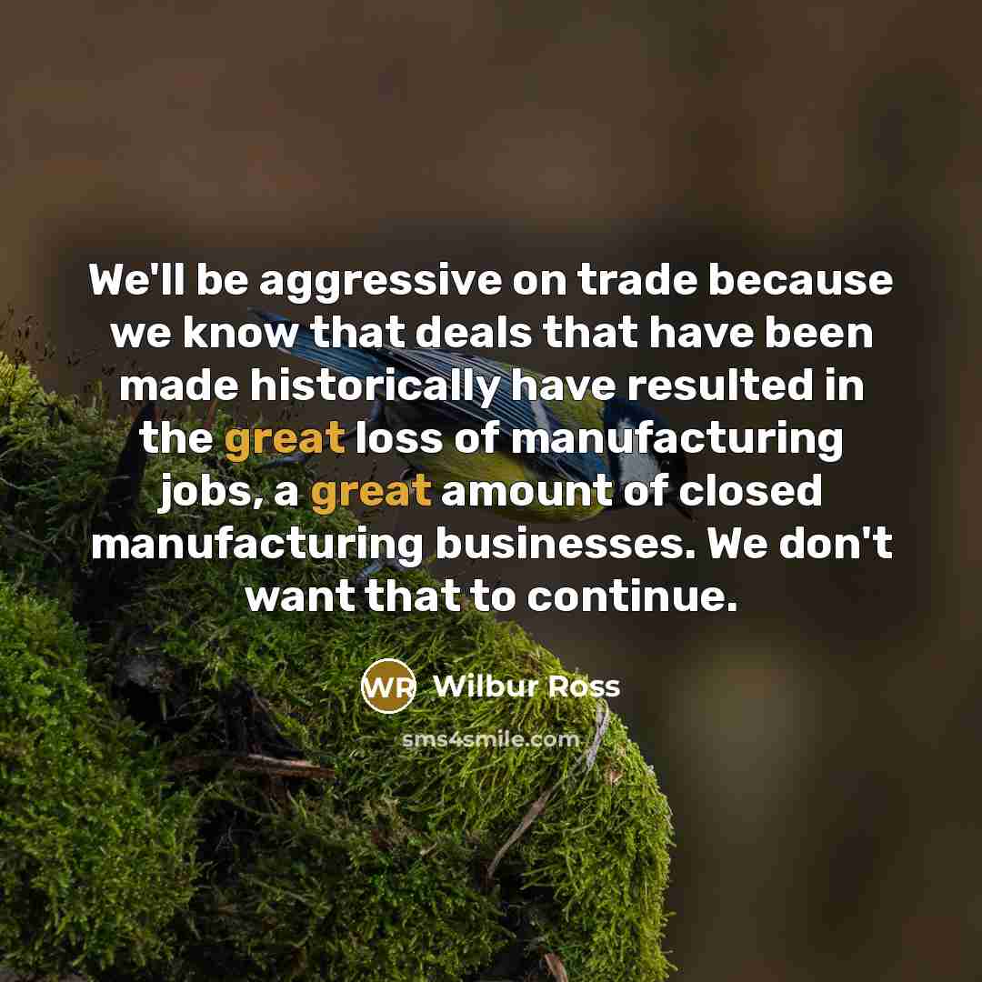 “We'll be aggressive on trade because we know that deals…” quote by Wilbur Ross