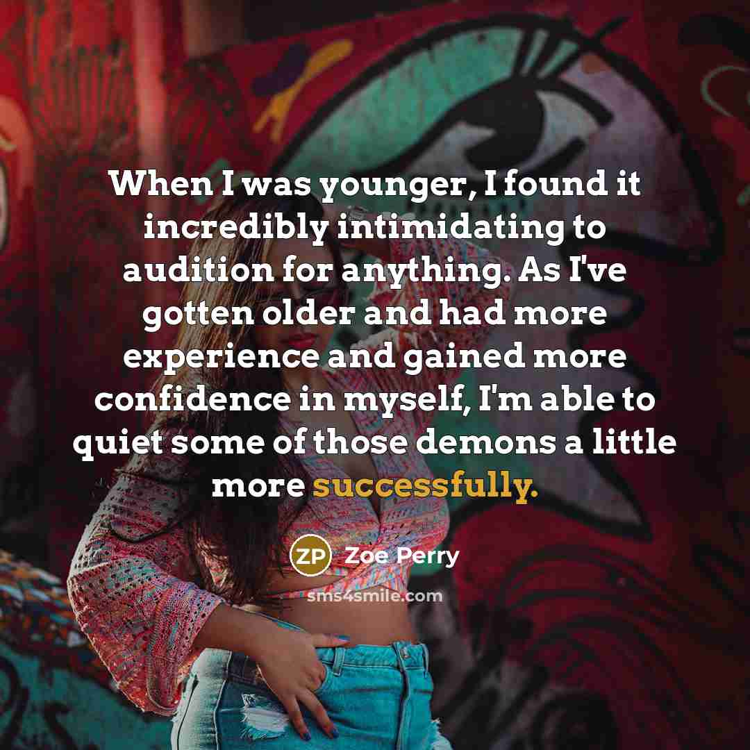 “When I was younger, I found it incredibly intimidating to audition for anything. As I've gotten older and had more experience and gained more confidence in myself, I'm able to quiet some of those demons a little more successfully.” quote by Zoe Perry