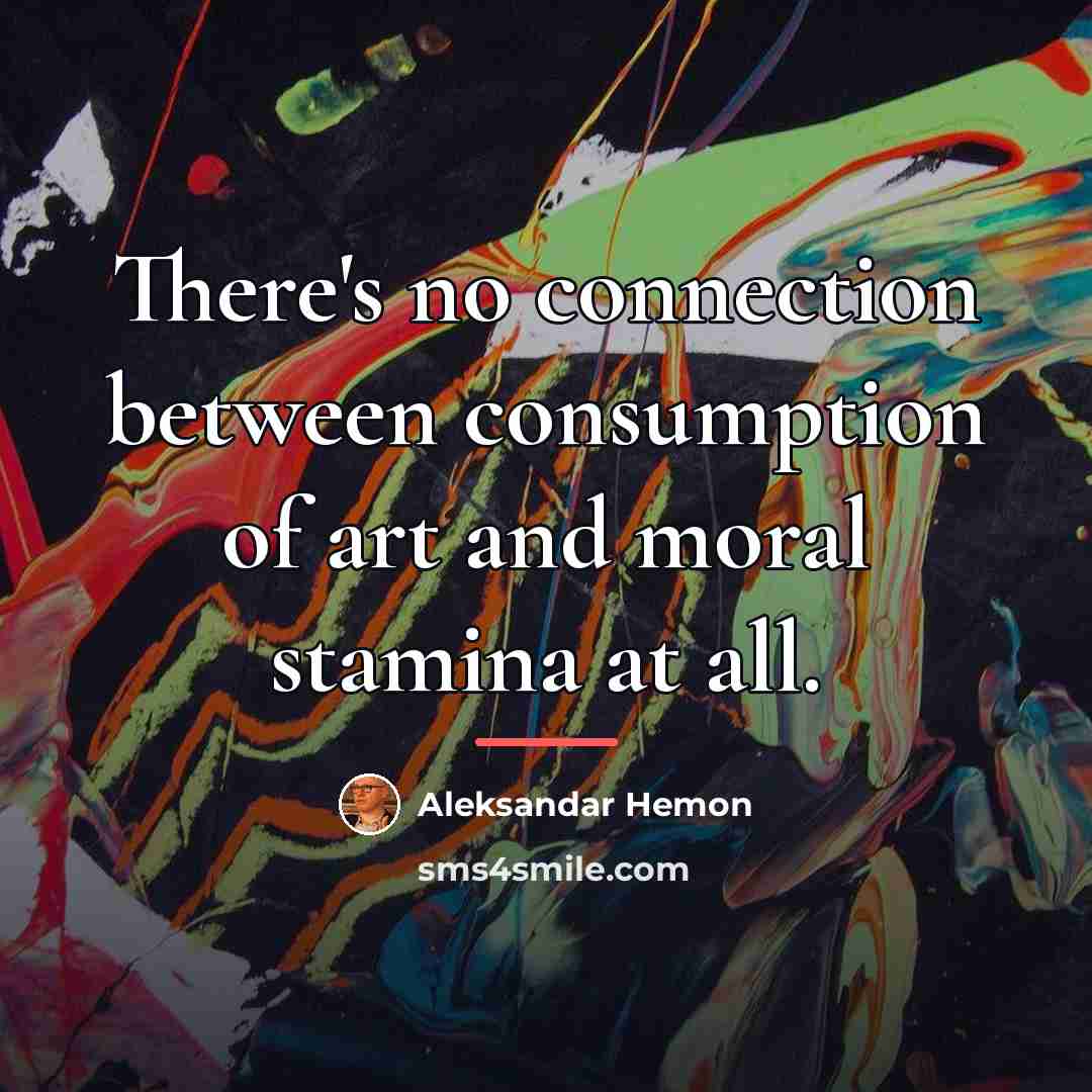 “There's no connection between consumption of art and moral stamina…” quote by Aleksandar Hemon