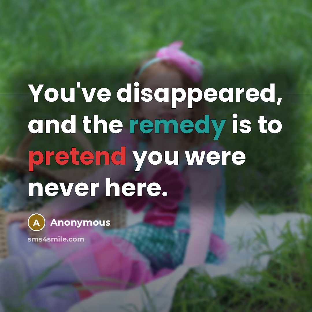 “You've disappeared, and the remedy is to pretend you were never here.” quote by Anonymous