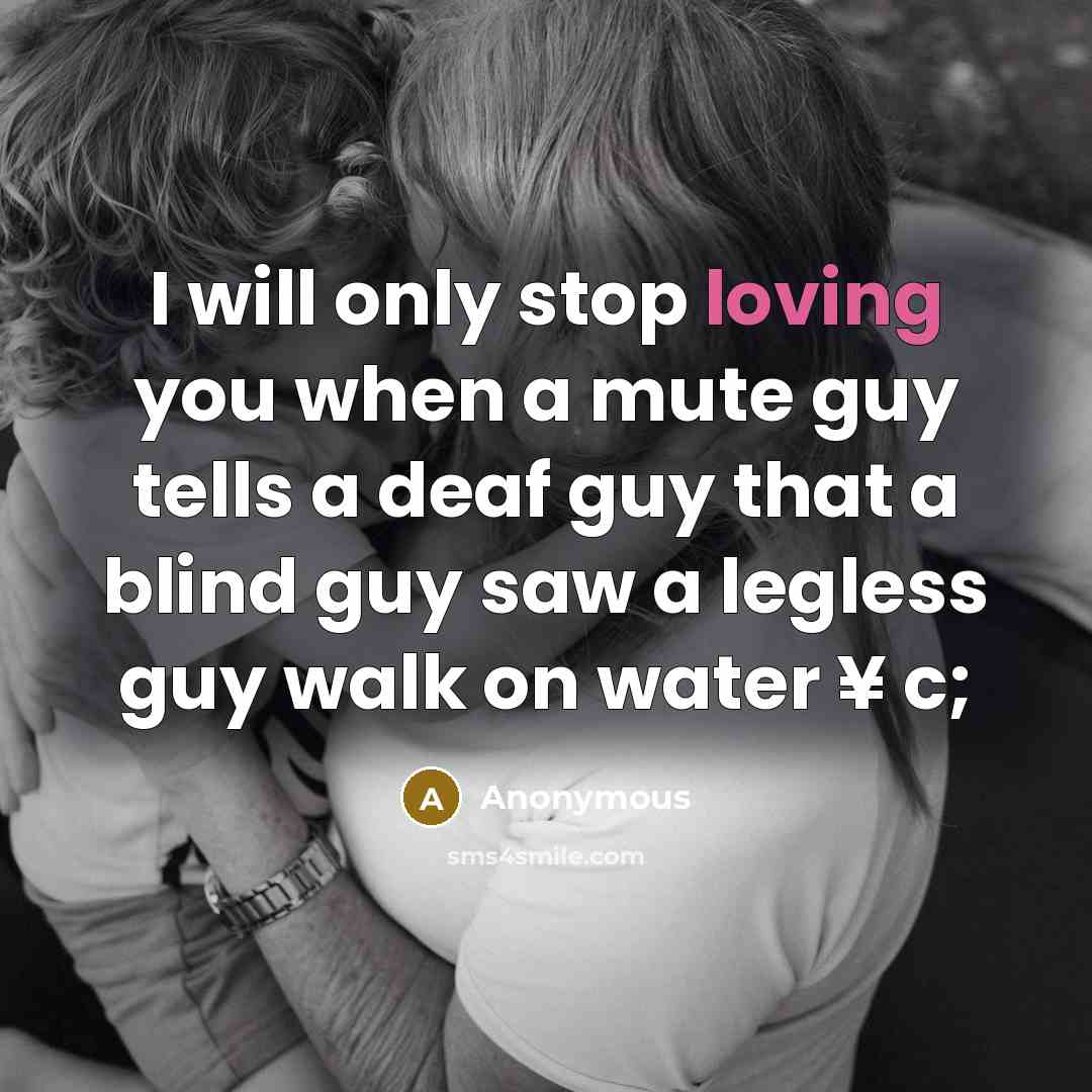 “I will only stop loving you when a mute guy tells a deaf guy that a blind guy saw a legless guy walk on water ¥ c;” quote by Anonymous