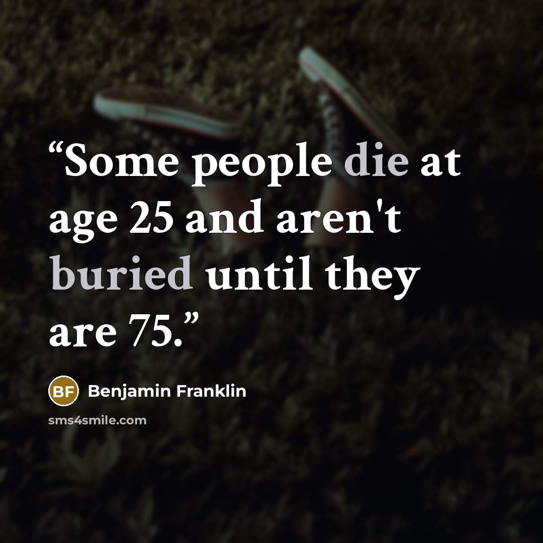 “Some people die at age 25 and aren't buried until they are 75.” quote by Benjamin Franklin