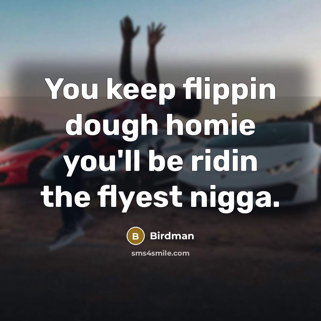 “You keep flippin dough homie you'll be ridin the flyest…” quote by Birdman