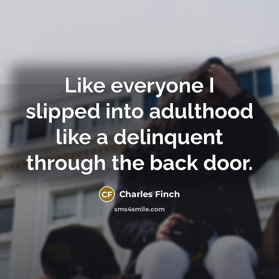 “Like everyone I slipped into adulthood like a delinquent through…” quote by Charles Finch