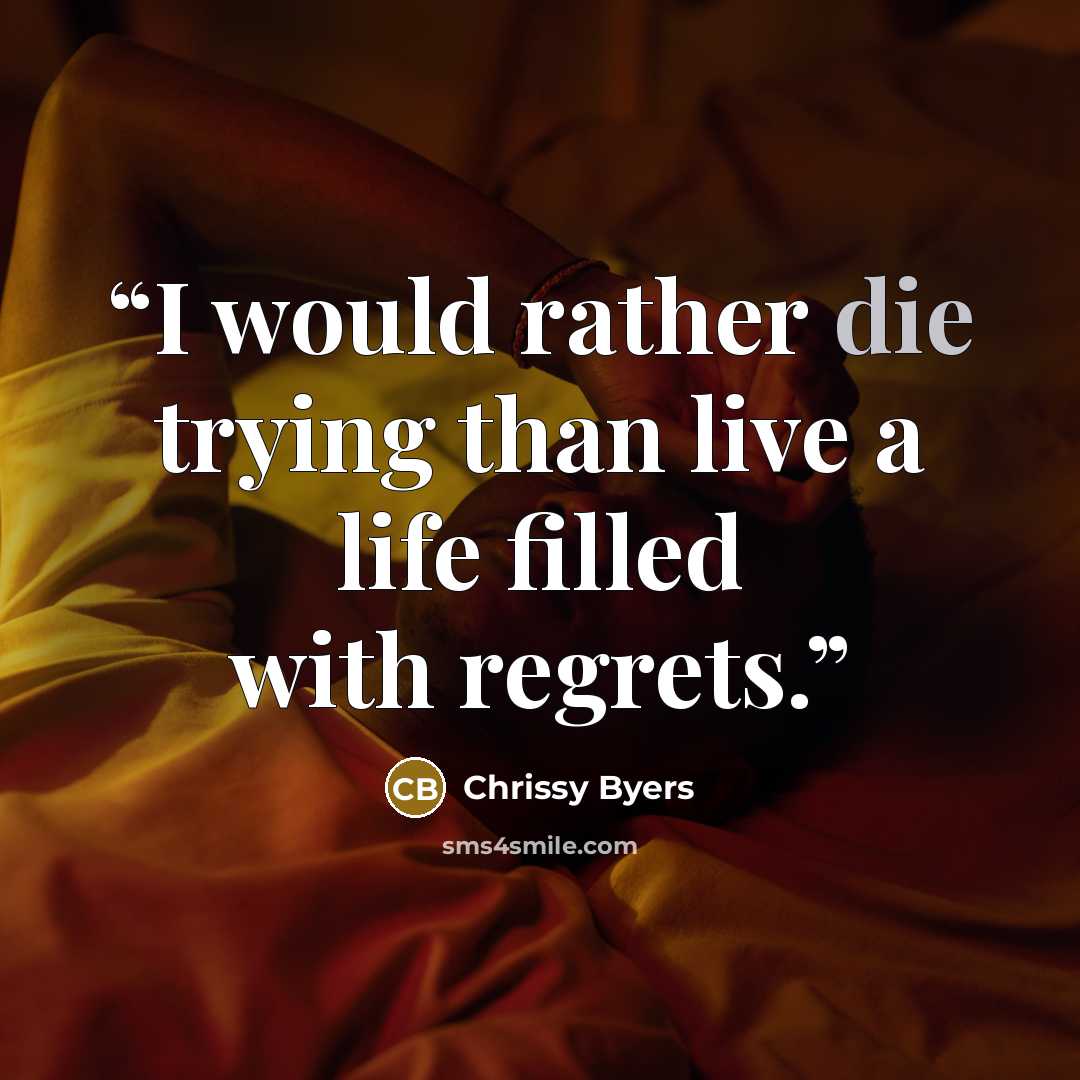 “I would rather die trying than live a life filled with regrets.” quote by Chrissy Byers