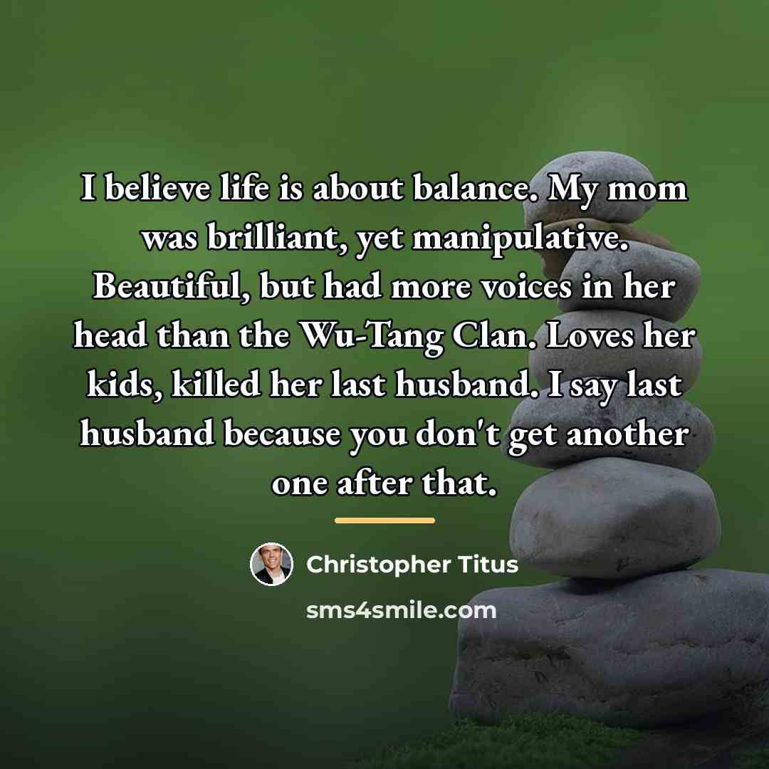 “I believe life is about balance. My mom was brilliant,…” quote by Christopher Titus