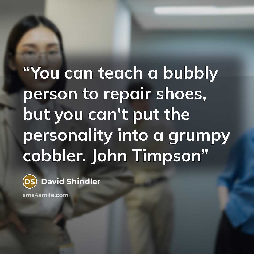 “You can teach a bubbly person to repair shoes, but you can't put the personality into a grumpy cobbler. John Timpson” quote by David Shindler
