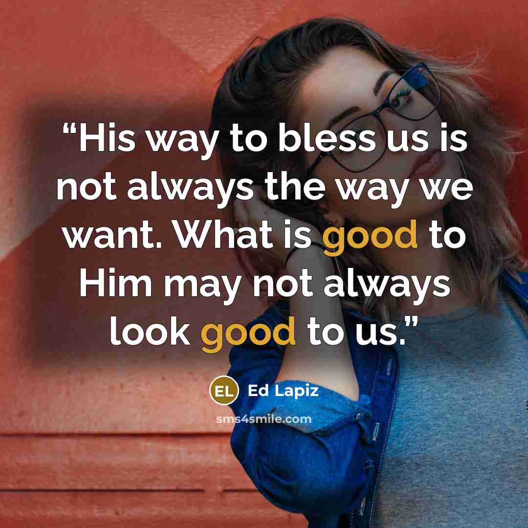 “His way to bless us is not always the way we want. What is good to Him may not always look good to us.” quote by Ed Lapiz