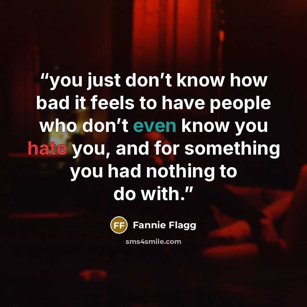 “you just don’t know how bad it feels to have people who don’t even know you hate you, and for something you had nothing to do with.” quote by Fannie Flagg