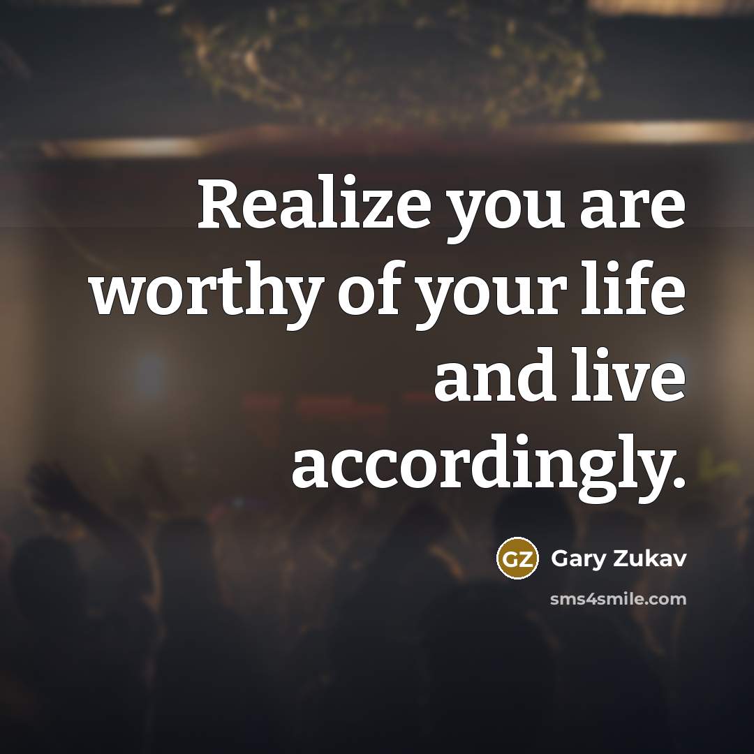 “Realize you are worthy of your life and live accordingly.…” quote by Gary Zukav