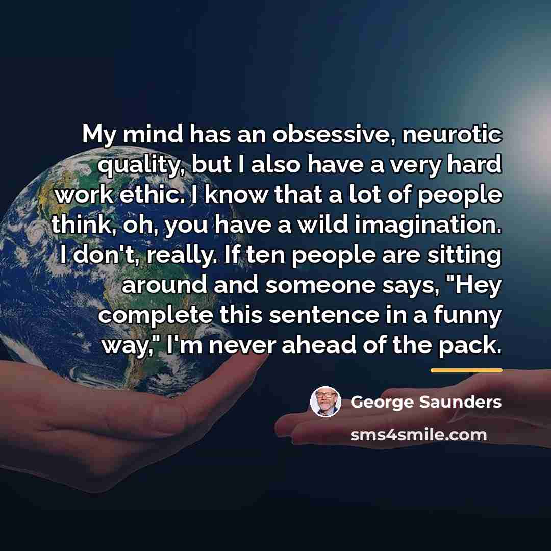 “My mind has an obsessive, neurotic quality, but I also…” quote by George Saunders
