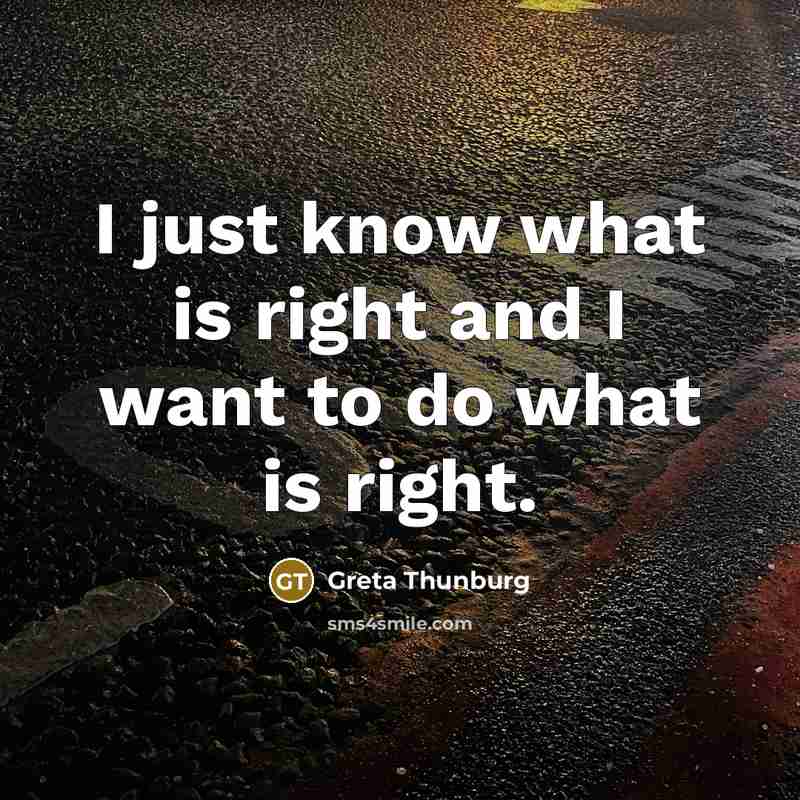 “I just know what is right and I want to…” quote by Greta Thunburg