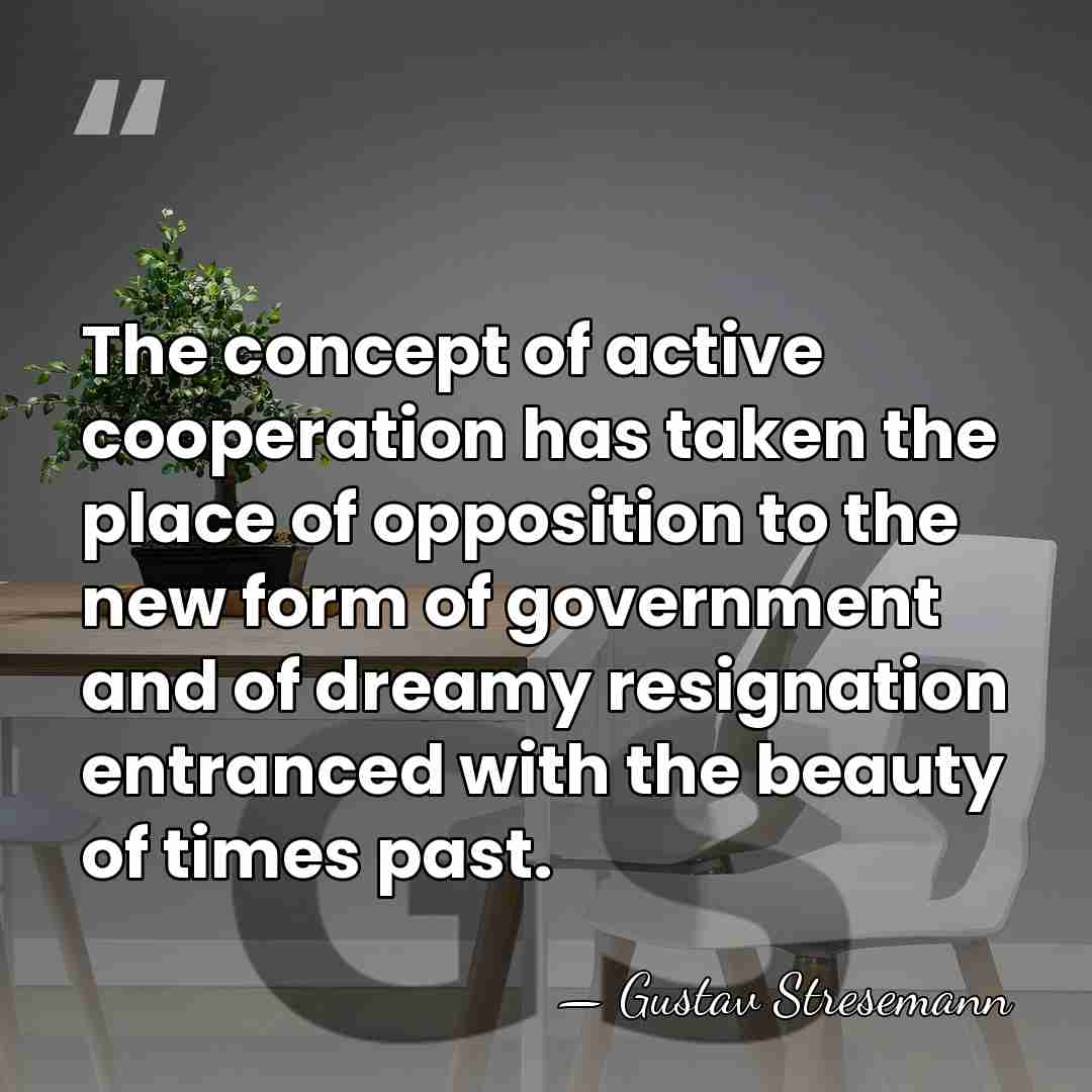 The concept of active cooperation has taken the place of opposition to&hellip; - Gustav Stresemann