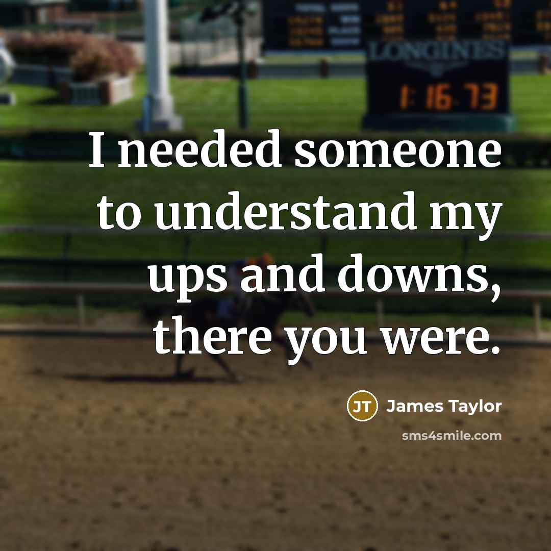 “I needed someone to understand my ups and downs, there you were.” quote by James Taylor