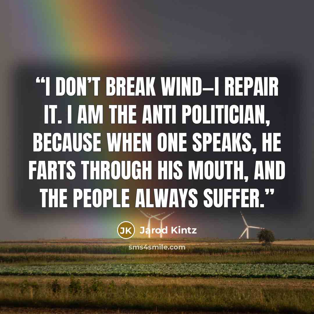 “I don’t break wind—I repair it. I am the anti politician, because when one speaks, he farts through his mouth, and the people always suffer.” quote by Jarod Kintz