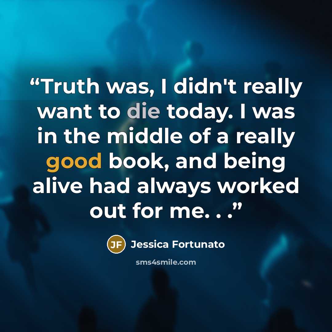 “Truth was, I didn't really want to die today. I was in the middle of a really good book, and being alive had always worked out for me. . .” quote by Jessica Fortunato
