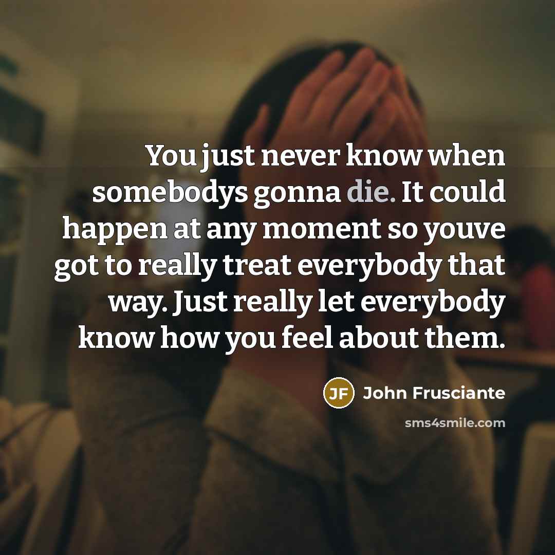 “You just never know when somebodys gonna die. It could…” quote by John Frusciante