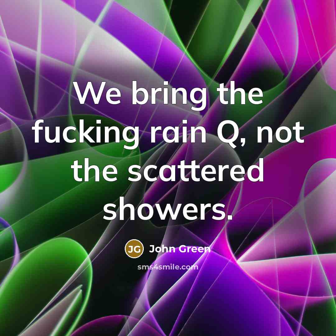 “We bring the fucking rain Q, not the scattered showers.…” quote by John Green